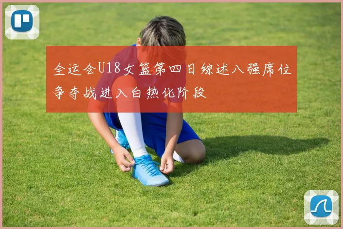 全运会U18女篮第四日综述八强席位争夺战进入白热化阶段