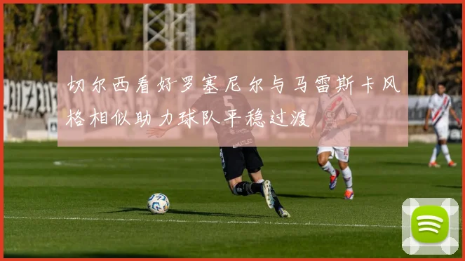 切尔西看好罗塞尼尔与马雷斯卡风格相似助力球队平稳过渡