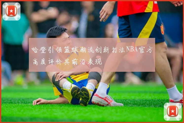 哈登引领篮球潮流创新打法NBA官方高度评价其前沿表现