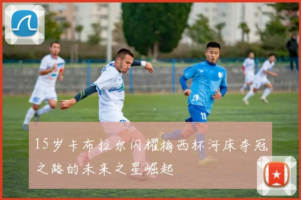 15岁卡布拉尔闪耀梅西杯河床夺冠之路的未来之星崛起