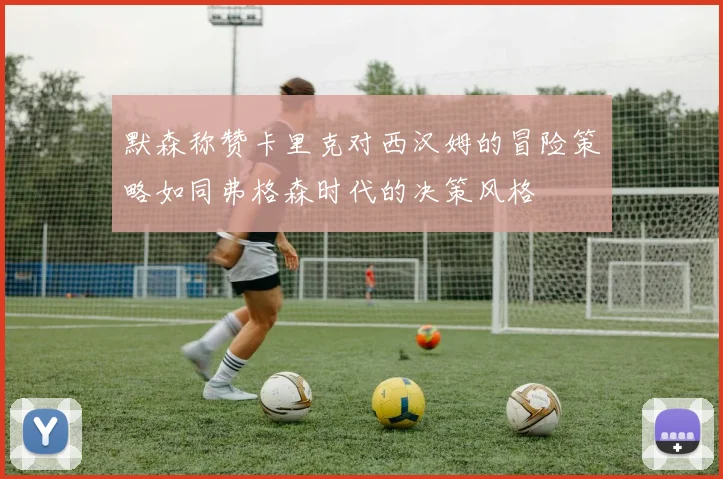 默森称赞卡里克对西汉姆的冒险策略如同弗格森时代的决策风格