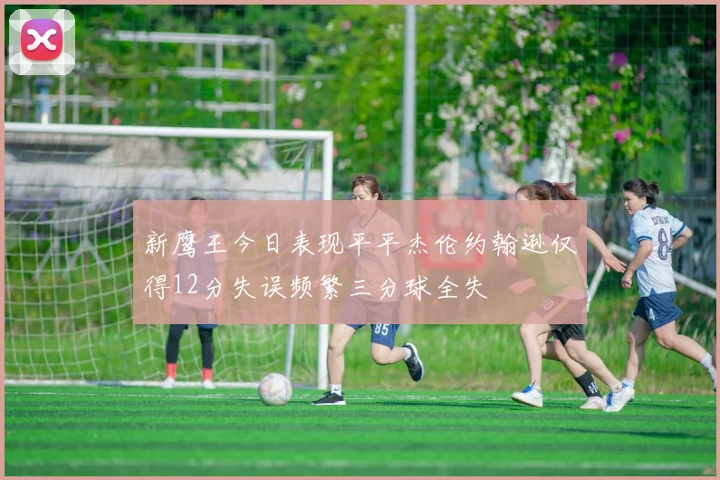 新鹰王今日表现平平杰伦约翰逊仅得12分失误频繁三分球全失