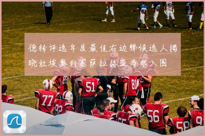 德转评选年度最佳右边锋候选人揭晓杜埃奥利塞萨拉赫亚马尔入围