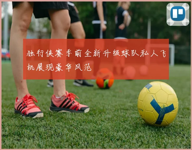 独行侠赛季前全新升级球队私人飞机展现豪华风范