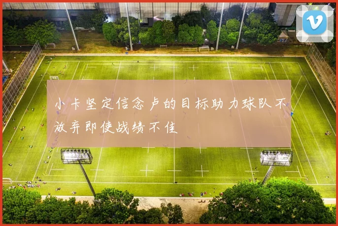 小卡坚定信念卢的目标助力球队不放弃即使战绩不佳
