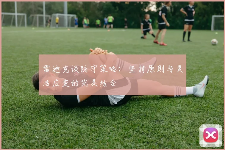 雷迪克谈防守策略：坚持原则与灵活应变的完美结合