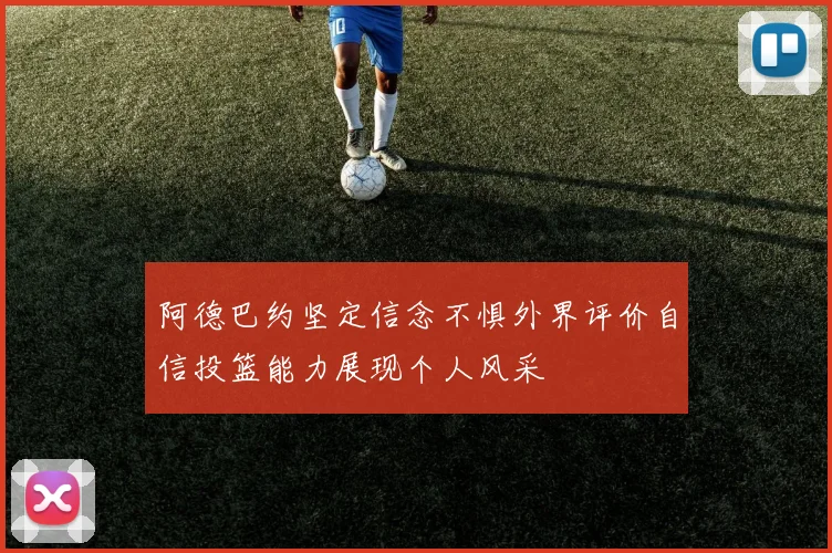 阿德巴约坚定信念不惧外界评价自信投篮能力展现个人风采