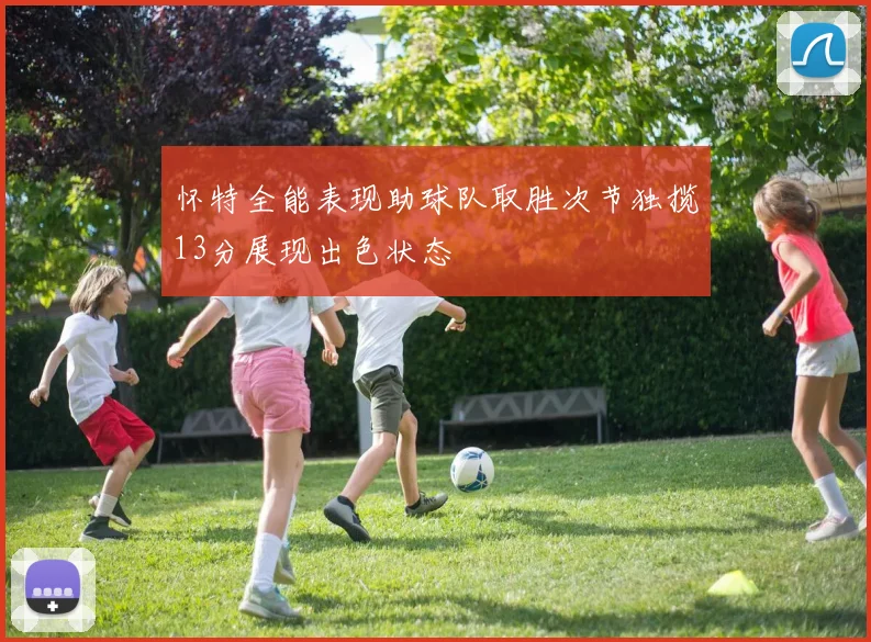 怀特全能表现助球队取胜次节独揽13分展现出色状态