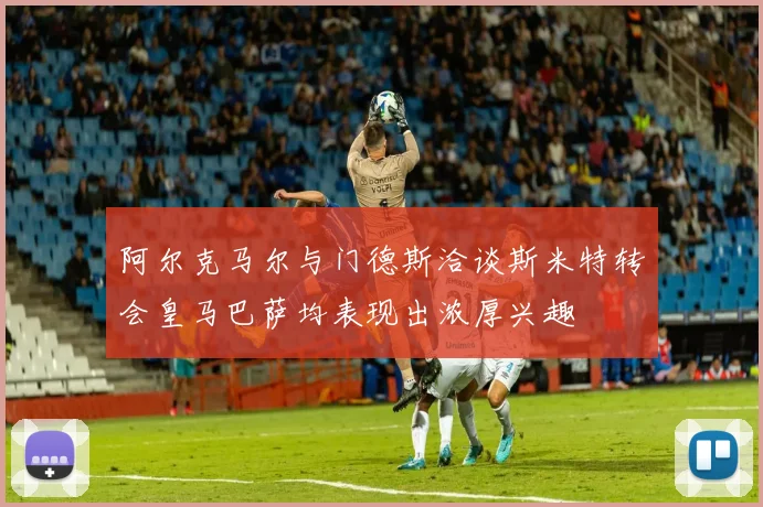 阿尔克马尔与门德斯洽谈斯米特转会皇马巴萨均表现出浓厚兴趣