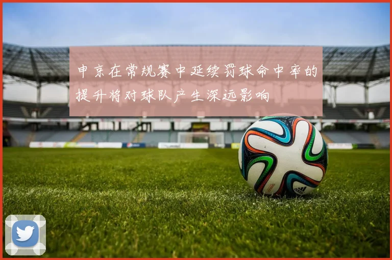 申京在常规赛中延续罚球命中率的提升将对球队产生深远影响