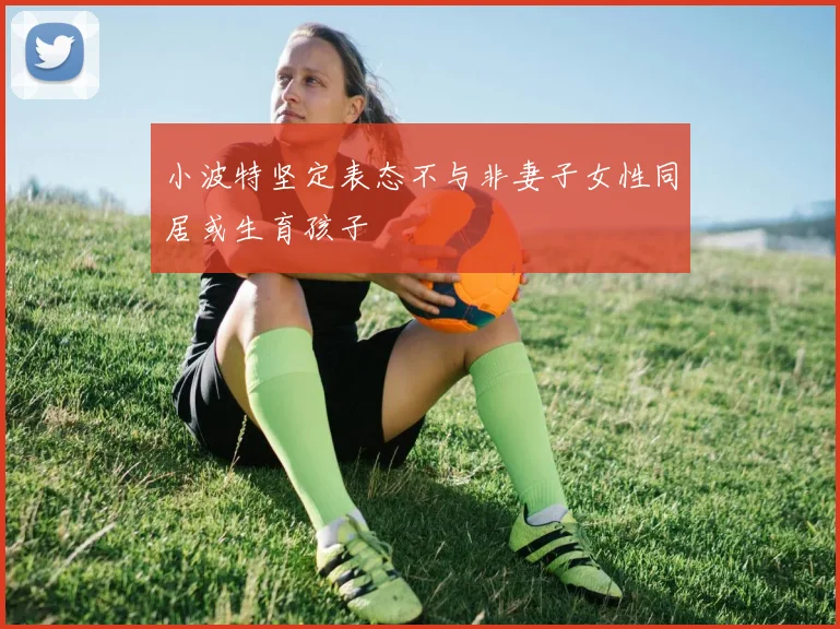 小波特坚定表态不与非妻子女性同居或生育孩子
