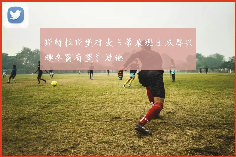 斯特拉斯堡对麦卡蒂表现出浓厚兴趣冬窗有望引进他