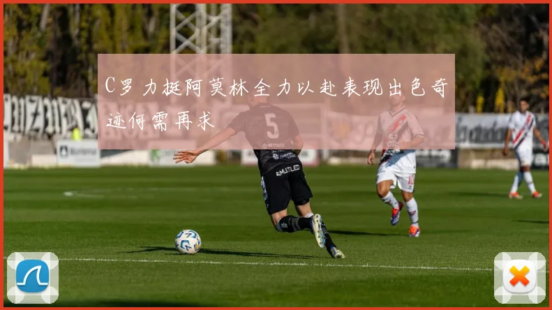 C罗力挺阿莫林全力以赴表现出色奇迹何需再求