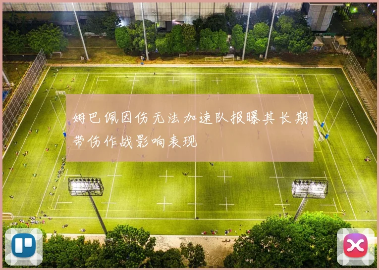 姆巴佩因伤无法加速队报曝其长期带伤作战影响表现