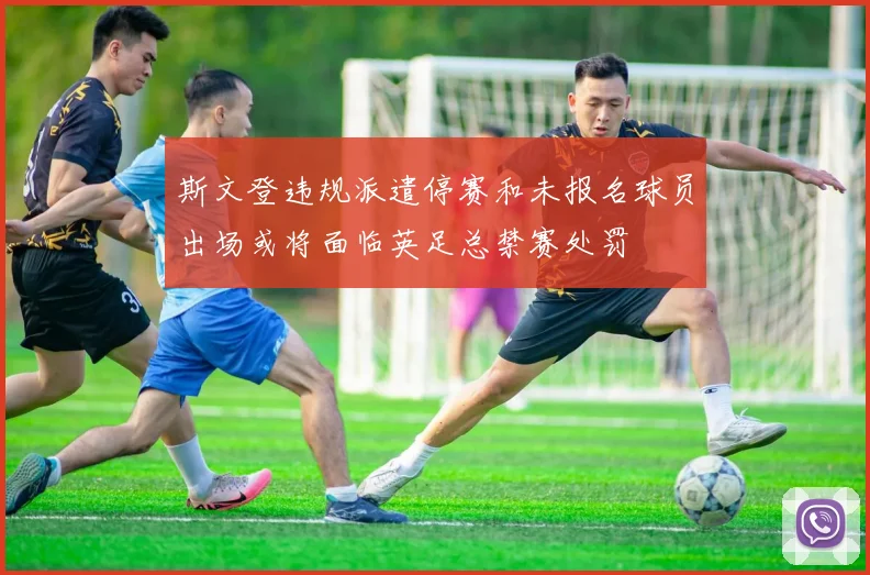 斯文登违规派遣停赛和未报名球员出场或将面临英足总禁赛处罚