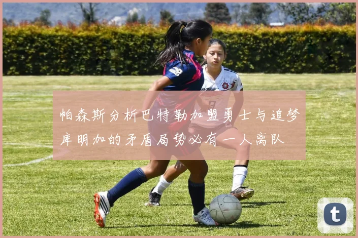 帕森斯分析巴特勒加盟勇士与追梦库明加的矛盾局势必有一人离队
