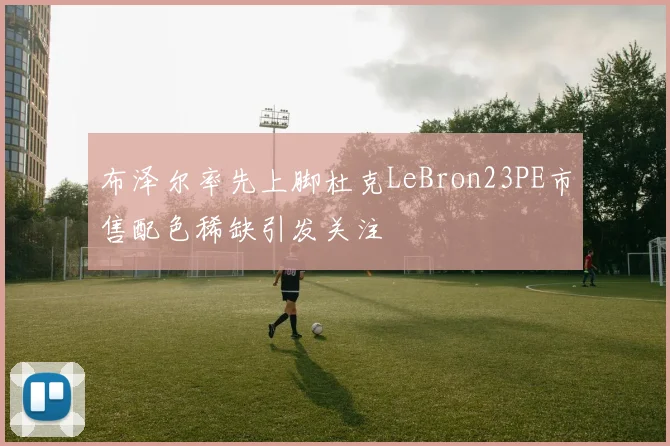 布泽尔率先上脚杜克LeBron23PE市售配色稀缺引发关注