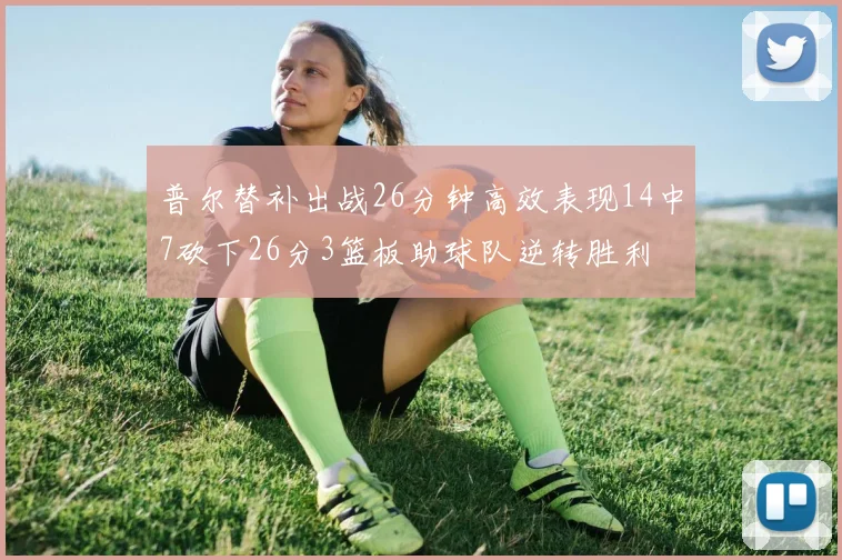 普尔替补出战26分钟高效表现14中7砍下26分3篮板助球队逆转胜利