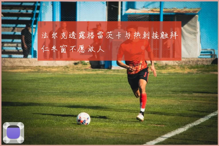 法尔克透露格雷茨卡与热刺接触拜仁冬窗不愿放人