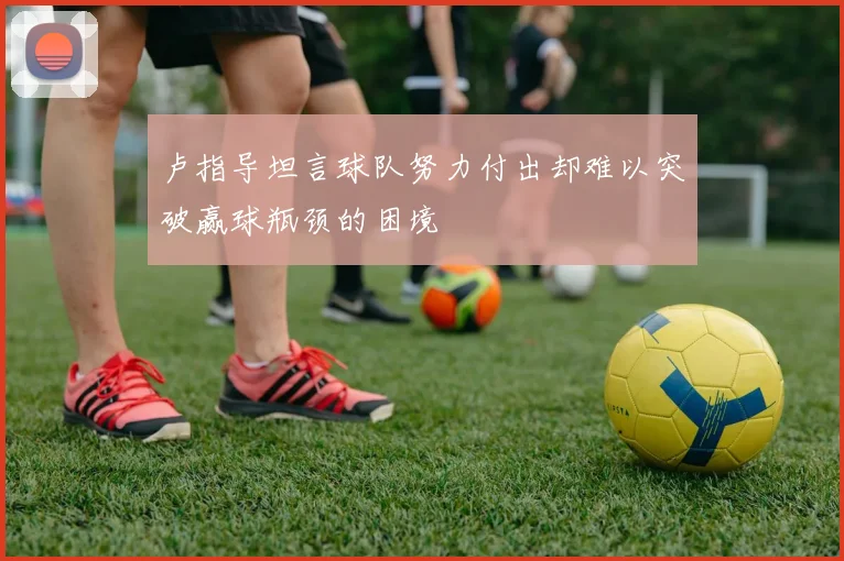 卢指导坦言球队努力付出却难以突破赢球瓶颈的困境
