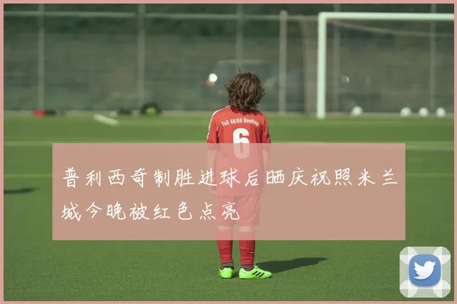 普利西奇制胜进球后晒庆祝照米兰城今晚被红色点亮