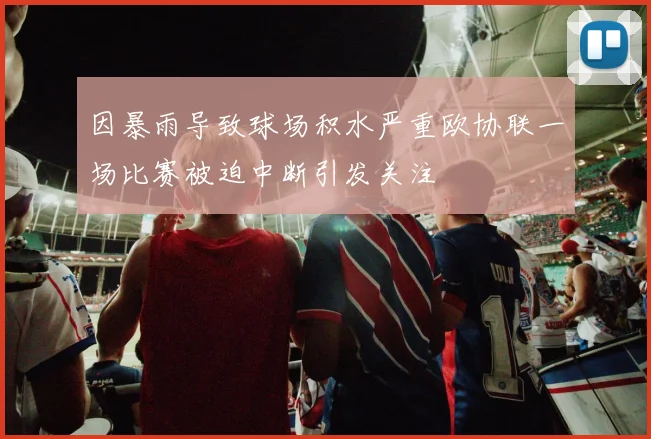 因暴雨导致球场积水严重欧协联一场比赛被迫中断引发关注