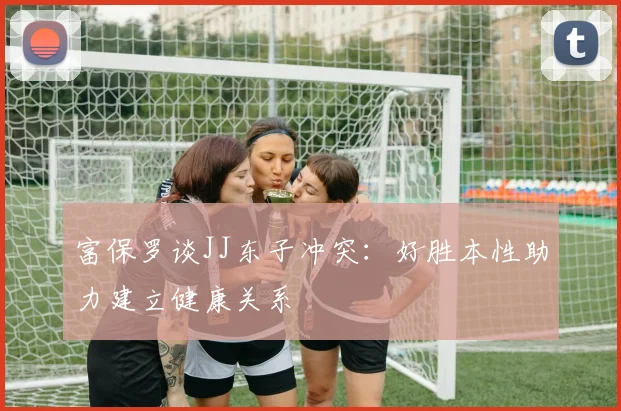富保罗谈JJ东子冲突：好胜本性助力建立健康关系