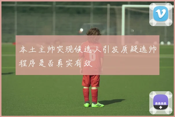 本土主帅突现候选人引发质疑选帅程序是否真实有效