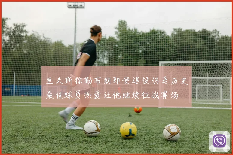 里夫斯称勒布朗即便退役仍是历史最佳球员热爱让他继续征战赛场