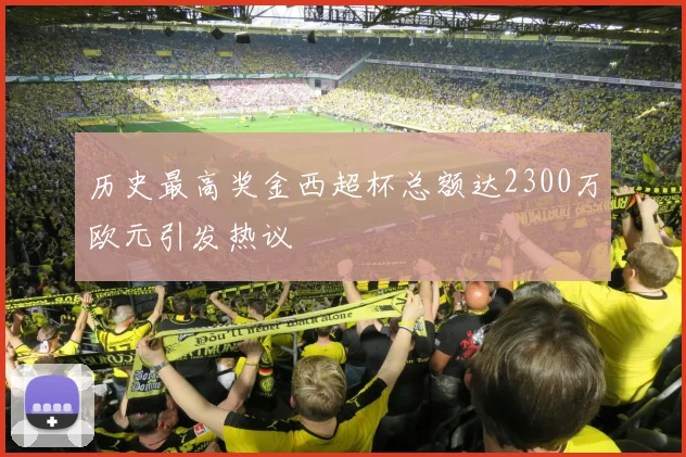 历史最高奖金西超杯总额达2300万欧元引发热议