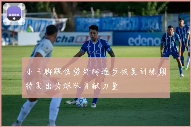小卡脚踝伤势好转逐步恢复训练期待复出为球队贡献力量