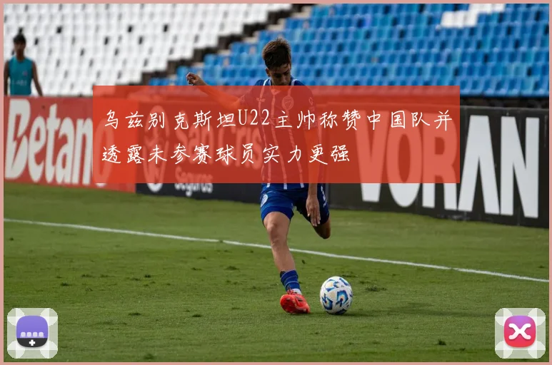 乌兹别克斯坦U22主帅称赞中国队并透露未参赛球员实力更强