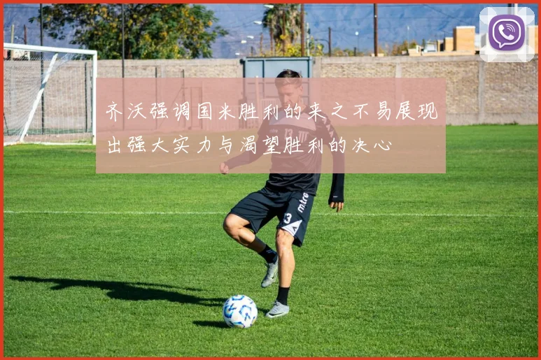 齐沃强调国米胜利的来之不易展现出强大实力与渴望胜利的决心