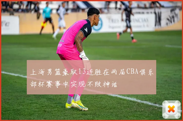 上海男篮豪取13连胜在两届CBA俱乐部杯赛事中实现不败神话