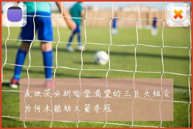 麦坎茨分析哈登渴望的三巨头组合为何未能助火箭夺冠