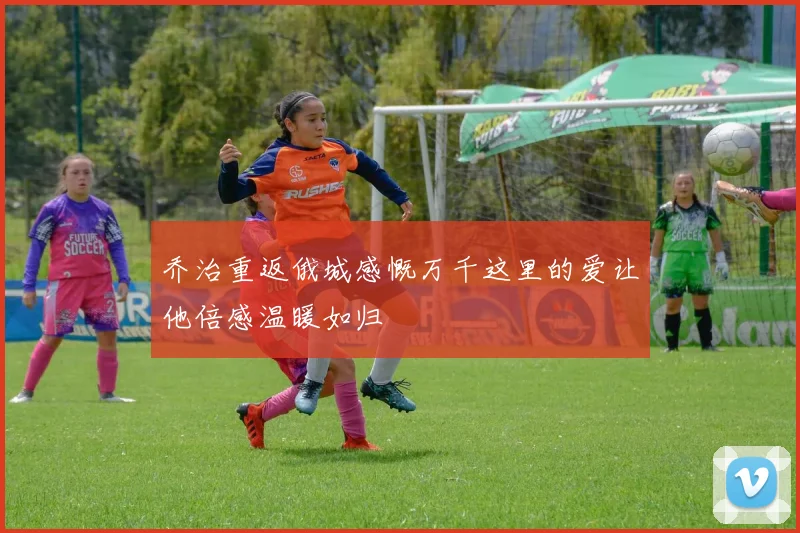 乔治重返俄城感慨万千这里的爱让他倍感温暖如归