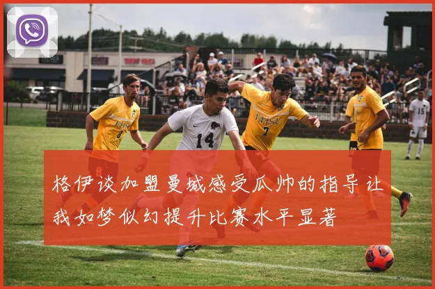 格伊谈加盟曼城感受瓜帅的指导让我如梦似幻提升比赛水平显著