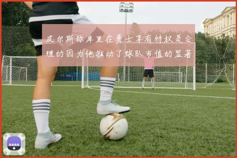 皮尔斯称库里在勇士享有特权是合理的因为他推动了球队市值的显著增长