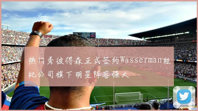热门秀彼得森正式签约Wasserman经纪公司旗下明星阵容强大
