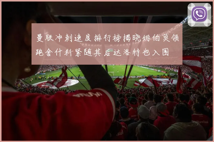 曼联冲刺速度排行榜揭晓姆伯莫领跑舍什科紧随其后达洛特也入围