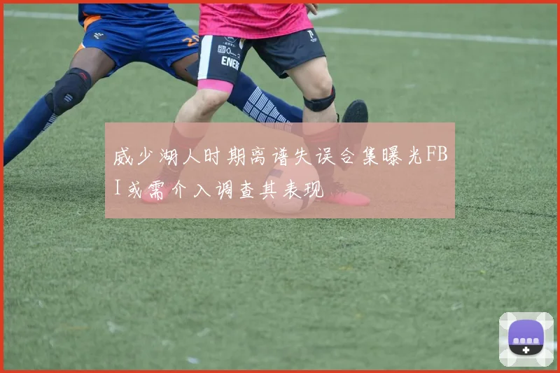 威少湖人时期离谱失误合集曝光FBI或需介入调查其表现