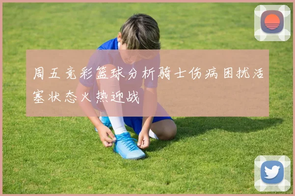 周五竞彩篮球分析骑士伤病困扰活塞状态火热迎战