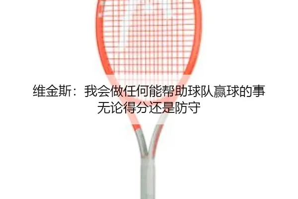 维金斯：我会做任何能帮助球队赢球的事 无论得分还是防守（kaiyun）